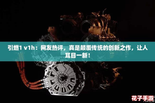 引燃1 v1h：网友热评，真是颠覆传统的创新之作，让人耳目一新！