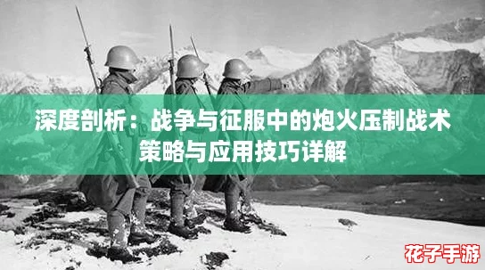 深度剖析：战争与征服中的炮火压制战术策略与应用技巧详解