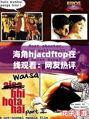海角hjacdftop在线观看：网友热评，超精彩的剧情让人欲罢不能！