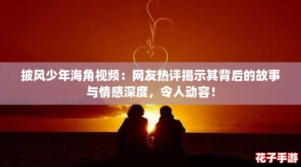 披风少年海角视频：网友热评揭示其背后的故事与情感深度，令人动容！