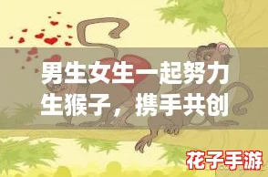 男生女生一起努力生猴子，携手共创美好未来，共同迎接挑战与成长