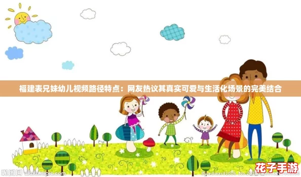 福建表兄妹幼儿视频路径特点：网友热议其真实可爱与生活化场景的完美结合