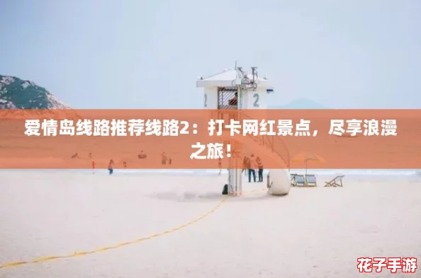 爱情岛线路推荐线路2:打卡网红景点,尽享浪漫之旅! 爱情岛线路推荐线路2:打卡网红景点,尽享浪漫之旅!