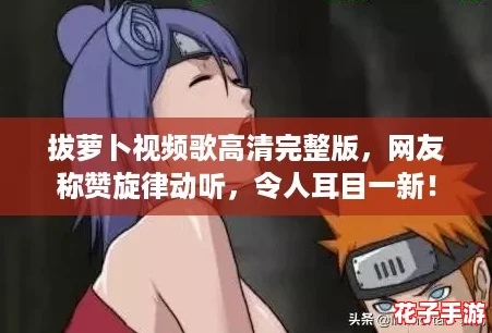 拔萝卜视频歌高清完整版，网友称赞旋律动听，令人耳目一新！