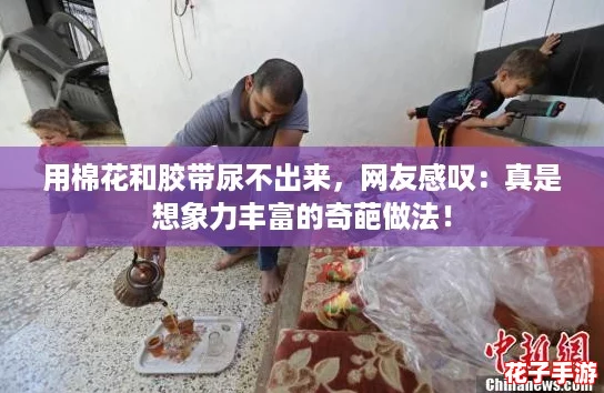 用棉花和胶带尿不出来，网友感叹：真是想象力丰富的奇葩做法！
