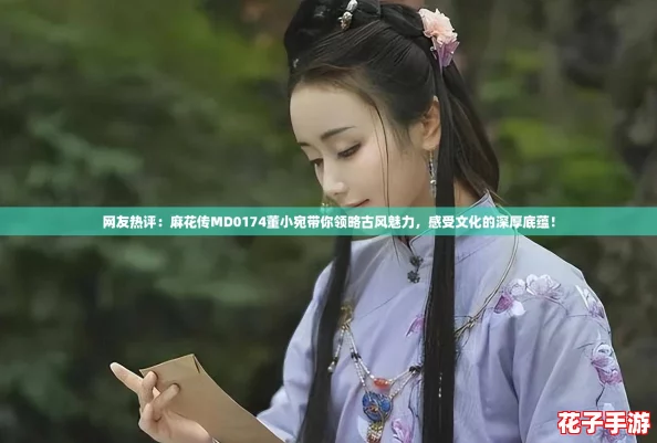网友热评：麻花传MD0174董小宛带你领略古风魅力，感受文化的深厚底蕴！