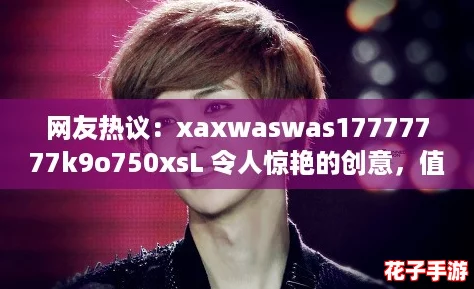 网友热议：xaxwaswas17777777k9o750xsL 令人惊艳的创意，值得一试！