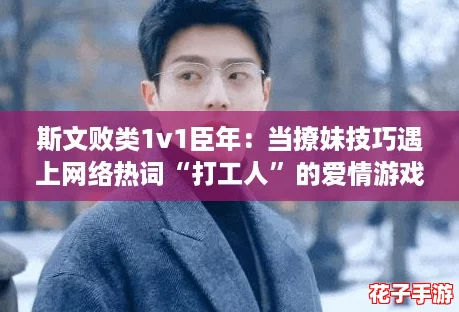 斯文败类1v1臣年:当撩妹技巧遇上网络热词“打工人”的爱情游戏 斯文败类1v1臣年:当撩妹技巧遇上网络热词“打工人”的爱情游戏