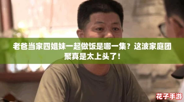老爸当家四姐妹一起做饭是哪一集？这波家庭团聚真是太上头了！