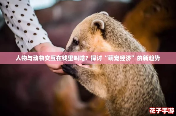 人物与动物交互在钱里叫啥？探讨“萌宠经济”的新趋势