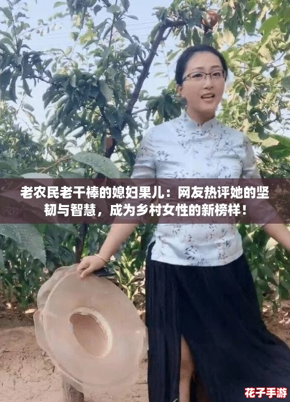 老农民老干棒的媳妇果儿:网友热评她的坚韧与智慧,成为乡村女性的新榜样! 老农民老干棒的媳妇果儿:网友热评她的坚韧与智慧,成为乡村女性的新榜样!