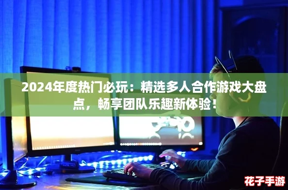 2024年度热门必玩：精选多人合作游戏大盘点，畅享团队乐趣新体验！