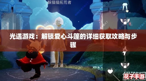 光遇游戏：解锁爱心斗篷的详细获取攻略与步骤