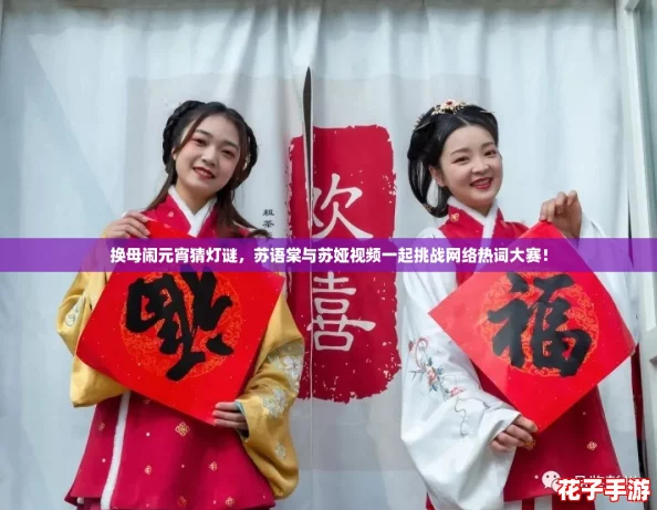 换母闹元宵猜灯谜，苏语棠与苏娅视频一起挑战网络热词大赛！