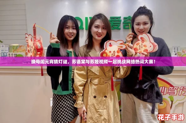 换母闹元宵猜灯谜，苏语棠与苏娅视频一起挑战网络热词大赛！