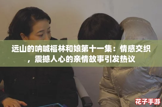 远山的呐喊福林和娘第十一集：情感交织，震撼人心的亲情故事引发热议