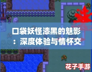 口袋妖怪漆黑的魅影：深度体验与情怀交织，让人欲罢不能的冒险之旅