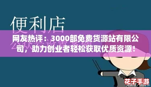 网友热评：3000部免费货源站有限公司，助力创业者轻松获取优质资源！