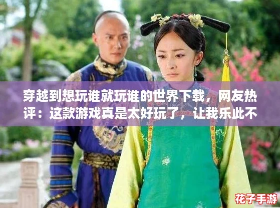 穿越到想玩谁就玩谁的世界下载，网友热评：这款游戏真是太好玩了，让我乐此不疲！