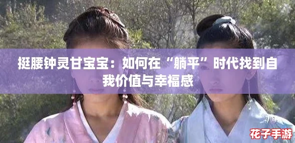 挺腰钟灵甘宝宝:如何在“躺平”时代找到自我价值与幸福感 挺腰钟灵甘宝宝:如何在“躺平”时代找到自我价值与幸福感