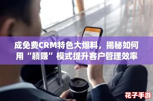 成免费CRM特色大爆料,揭秘如何用“躺赚”模式提升客户管理效率 成免费CRM特色大爆料,揭秘如何用“躺赚”模式提升客户管理效率