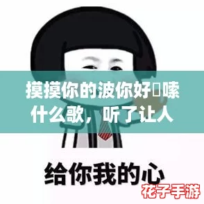 摸摸你的波你好啰嗦什么歌，听了让人心情愉悦的旋律！