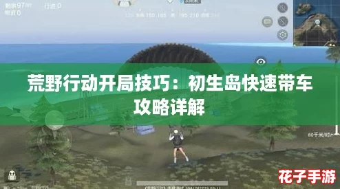 荒野行动开局技巧：初生岛快速带车攻略详解