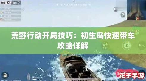 荒野行动开局技巧：初生岛快速带车攻略详解