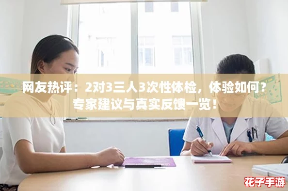 网友热评：2对3三人3次性体检，体验如何？专家建议与真实反馈一览！