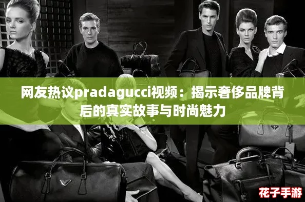网友热议pradagucci视频:揭示奢侈品牌背后的真实故事与时尚魅力 网友热议pradagucci视频:揭示奢侈品牌背后的真实故事与时尚魅力