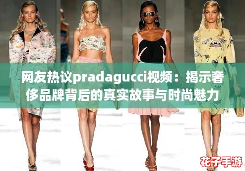 网友热议pradagucci视频:揭示奢侈品牌背后的真实故事与时尚魅力 网友热议pradagucci视频:揭示奢侈品牌背后的真实故事与时尚魅力