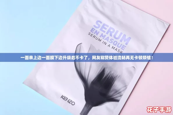 一面亲上边一面膜下边升级后不卡了，网友称赞体验流畅再无卡顿烦恼！