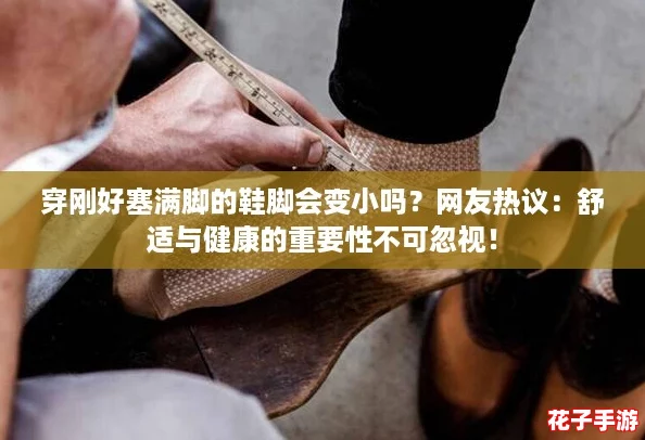 穿刚好塞满脚的鞋脚会变小吗?网友热议:舒适与健康的重要性不可忽视! 穿刚好塞满脚的鞋脚会变小吗?网友热议:舒适与健康的重要性不可忽视!