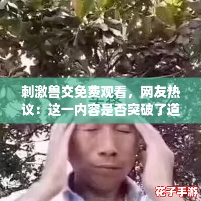 刺激兽交免费观看,网友热议:这一内容是否突破了道德底线? 刺激兽交免费观看,网友热议:这一内容是否突破了道德底线?