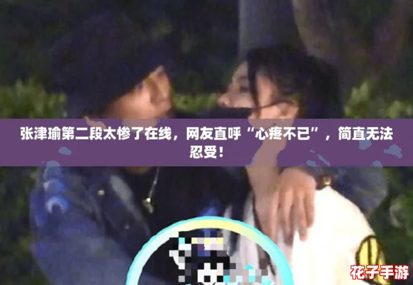 张津瑜第二段太惨了在线,网友直呼“心疼不已”,简直无法忍受! 张津瑜第二段太惨了在线,网友直呼“心疼不已”,简直无法忍受!