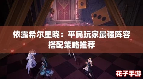 依露希尔星晓：平民玩家最强阵容搭配策略推荐