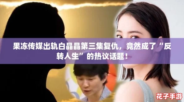 果冻传媒出轨白晶晶第三集复仇,竟然成了“反转人生”的热议话题! 果冻传媒出轨白晶晶第三集复仇,竟然成了“反转人生”的热议话题!