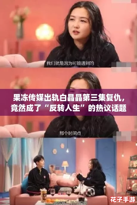果冻传媒出轨白晶晶第三集复仇,竟然成了“反转人生”的热议话题! 果冻传媒出轨白晶晶第三集复仇,竟然成了“反转人生”的热议话题!