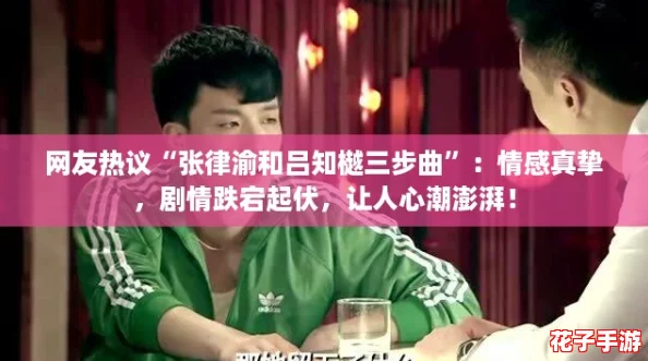 网友热议“张律渝和吕知樾三步曲”：情感真挚，剧情跌宕起伏，让人心潮澎湃！