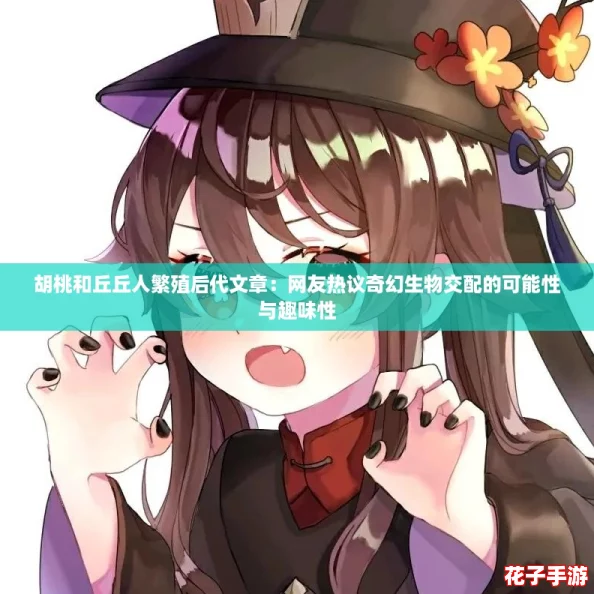 胡桃和丘丘人繁殖后代文章:网友热议奇幻生物交配的可能性与趣味性 胡桃和丘丘人繁殖后代文章:网友热议奇幻生物交配的可能性与趣味性