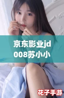 京东影业jd008苏小小：这部作品让人感受到青春的无限可能与梦想的力量！