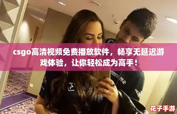 csgo高清视频免费播放软件，畅享无延迟游戏体验，让你轻松成为高手！