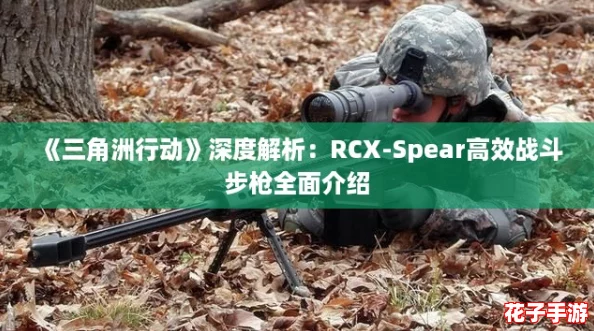 《三角洲行动》深度解析：RCX-Spear高效战斗步枪全面介绍