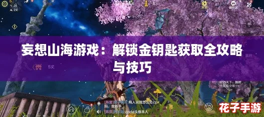 妄想山海游戏:解锁金钥匙获取全攻略与技巧 妄想山海游戏:解锁金钥匙获取全攻略与技巧