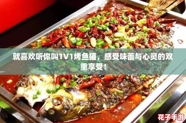 就喜欢听你叫1V1烤鱼猫，感受味蕾与心灵的双重享受！