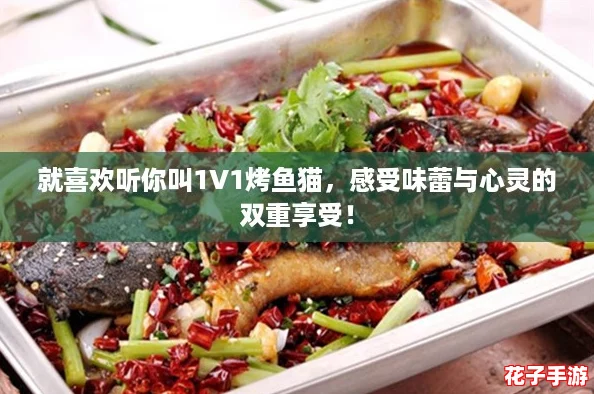 就喜欢听你叫1V1烤鱼猫，感受味蕾与心灵的双重享受！