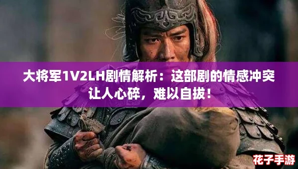 大将军1V2LH剧情解析：这部剧的情感冲突让人心碎，难以自拔！