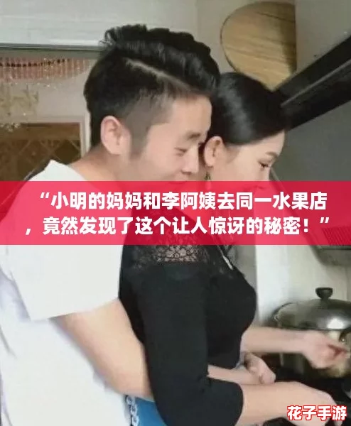 “小明的妈妈和李阿姨去同一水果店，竟然发现了这个让人惊讶的秘密！”