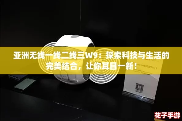 亚洲无线一线二线三W9:探索科技与生活的完美结合,让你耳目一新! 亚洲无线一线二线三W9:探索科技与生活的完美结合,让你耳目一新!