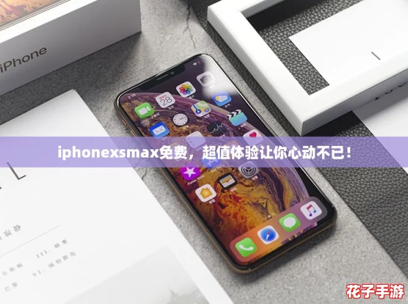 iphonexsmax免费,超值体验让你心动不已! iphonexsmax免费,超值体验让你心动不已!